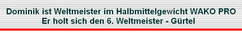 Dominik ist Weltmeister im Halbmittelgewicht WAKO PRO
Er holt sich den 6. Weltmeister - G�rtel